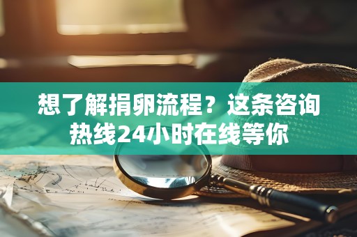想了解捐卵流程?这条咨询热线24小时在线等你 想了解捐卵流程?这条咨询热线24小时在线等你