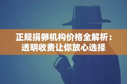 正规捐卵机构价格全解析:透明收费让你放心选择 正规捐卵机构价格全解析:透明收费让你放心选择